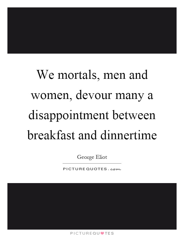 We mortals, men and women, devour many a disappointment between breakfast and dinnertime Picture Quote #1