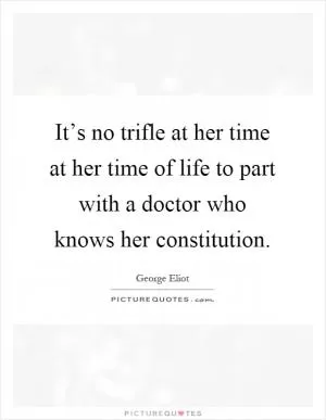 It’s no trifle at her time at her time of life to part with a doctor who knows her constitution Picture Quote #1