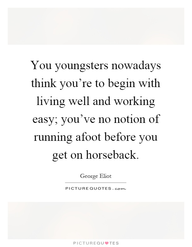 You youngsters nowadays think you're to begin with living well and working easy; you've no notion of running afoot before you get on horseback Picture Quote #1