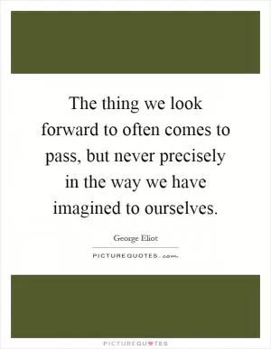 The thing we look forward to often comes to pass, but never precisely in the way we have imagined to ourselves Picture Quote #1