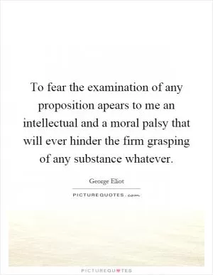 To fear the examination of any proposition apears to me an intellectual and a moral palsy that will ever hinder the firm grasping of any substance whatever Picture Quote #1