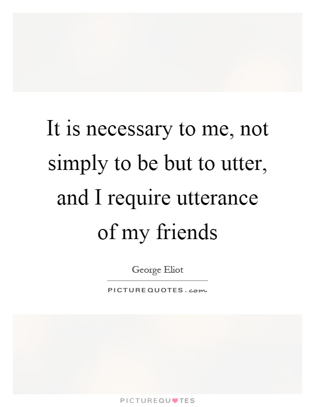 It is necessary to me, not simply to be but to utter, and I require utterance of my friends Picture Quote #1