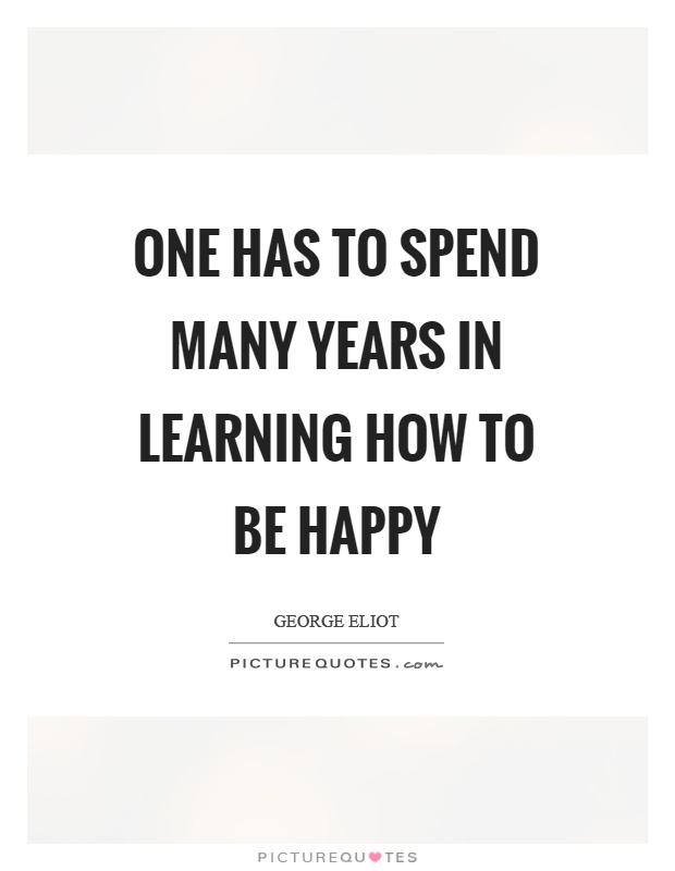 Image result for one has to spend so many years in learning how to be happy. george elliot