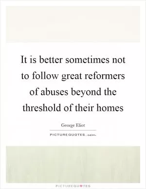 It is better sometimes not to follow great reformers of abuses beyond the threshold of their homes Picture Quote #1