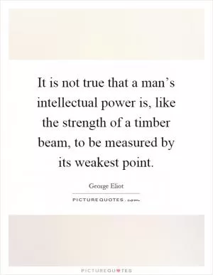 It is not true that a man’s intellectual power is, like the strength of a timber beam, to be measured by its weakest point Picture Quote #1