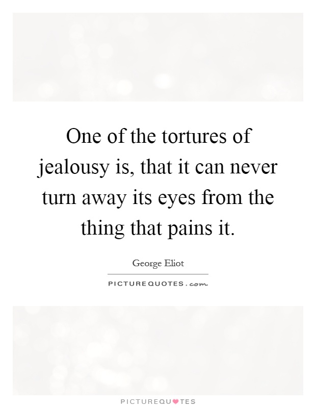 One of the tortures of jealousy is, that it can never turn away its eyes from the thing that pains it Picture Quote #1