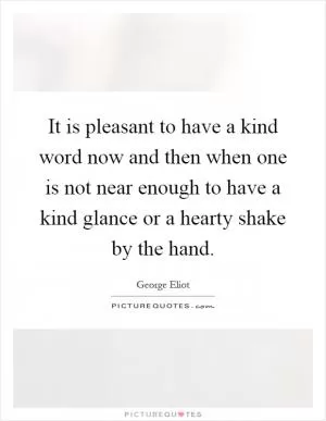 It is pleasant to have a kind word now and then when one is not near enough to have a kind glance or a hearty shake by the hand Picture Quote #1