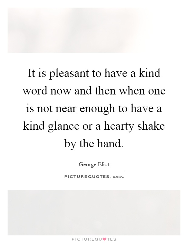 It is pleasant to have a kind word now and then when one is not near enough to have a kind glance or a hearty shake by the hand Picture Quote #1