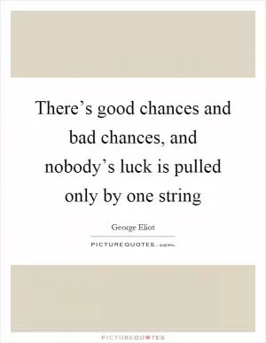 There’s good chances and bad chances, and nobody’s luck is pulled only by one string Picture Quote #1