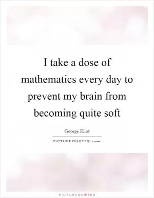 I take a dose of mathematics every day to prevent my brain from becoming quite soft Picture Quote #1