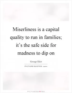Miserliness is a capital quality to run in families; it’s the safe side for madness to dip on Picture Quote #1