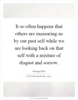 It so often happens that others are measuring us by our past self while we are looking back on that self with a mixture of disgust and sorrow Picture Quote #1