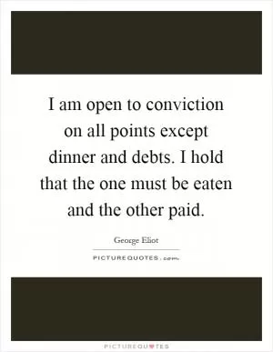 I am open to conviction on all points except dinner and debts. I hold that the one must be eaten and the other paid Picture Quote #1
