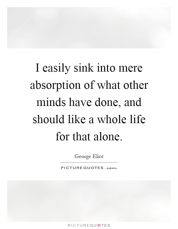 I easily sink into mere absorption of what other minds have done, and should like a whole life for that alone Picture Quote #1