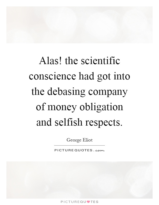 Alas! the scientific conscience had got into the debasing company of money obligation and selfish respects Picture Quote #1