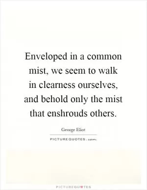 Enveloped in a common mist, we seem to walk in clearness ourselves, and behold only the mist that enshrouds others Picture Quote #1