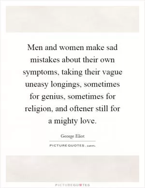 Men and women make sad mistakes about their own symptoms, taking their vague uneasy longings, sometimes for genius, sometimes for religion, and oftener still for a mighty love Picture Quote #1