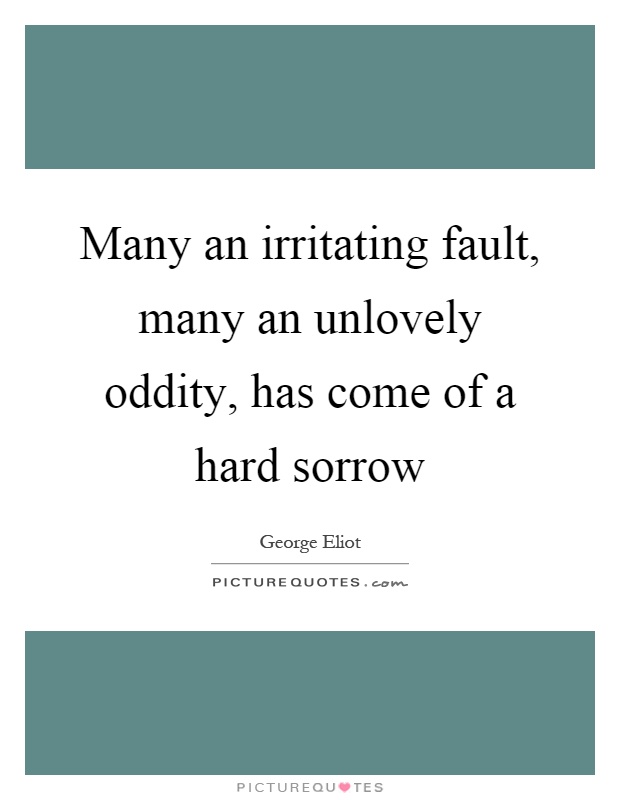 Many an irritating fault, many an unlovely oddity, has come of a hard sorrow Picture Quote #1
