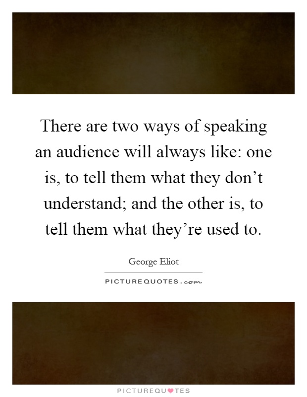 There are two ways of speaking an audience will always like: one is, to tell them what they don't understand; and the other is, to tell them what they're used to Picture Quote #1