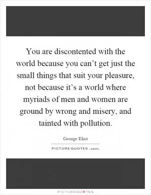 You are discontented with the world because you can’t get just the small things that suit your pleasure, not because it’s a world where myriads of men and women are ground by wrong and misery, and tainted with pollution Picture Quote #1
