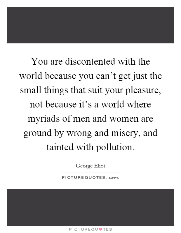 You are discontented with the world because you can't get just the small things that suit your pleasure, not because it's a world where myriads of men and women are ground by wrong and misery, and tainted with pollution Picture Quote #1