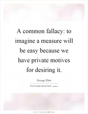 A common fallacy: to imagine a measure will be easy because we have private motives for desiring it Picture Quote #1