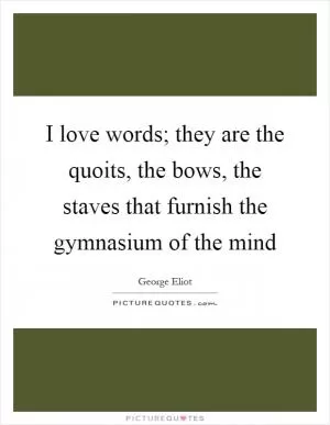 I love words; they are the quoits, the bows, the staves that furnish the gymnasium of the mind Picture Quote #1