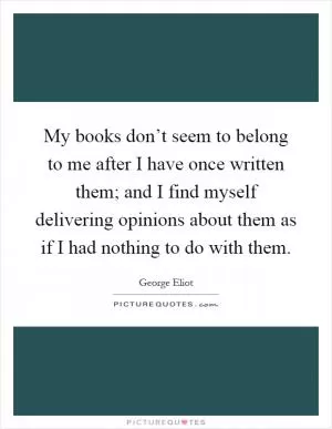 My books don’t seem to belong to me after I have once written them; and I find myself delivering opinions about them as if I had nothing to do with them Picture Quote #1