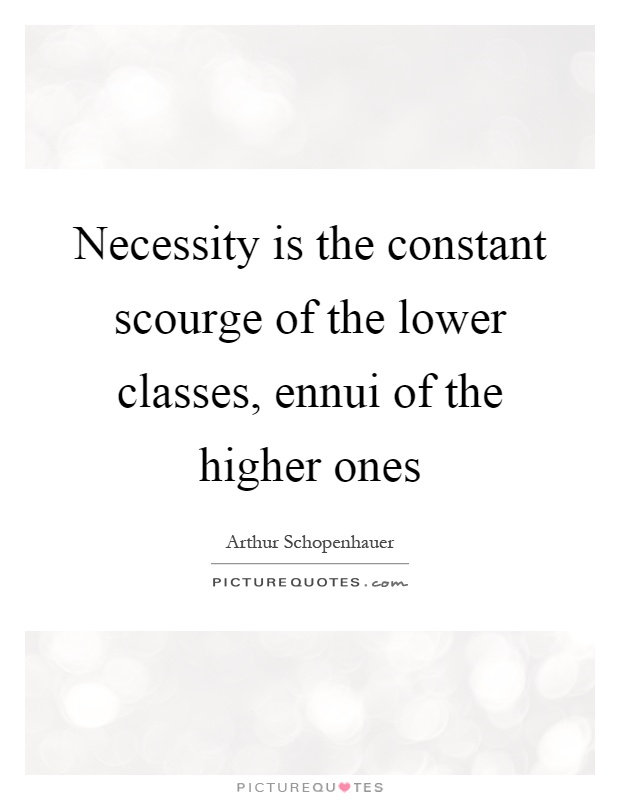 Necessity is the constant scourge of the lower classes, ennui of the higher ones Picture Quote #1