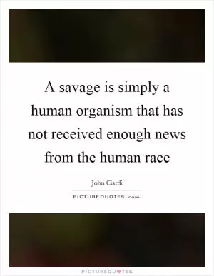 A savage is simply a human organism that has not received enough news from the human race Picture Quote #1