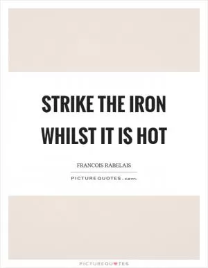 Strike the iron whilst it is hot Picture Quote #1