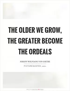 The older we grow, the greater become the ordeals Picture Quote #1