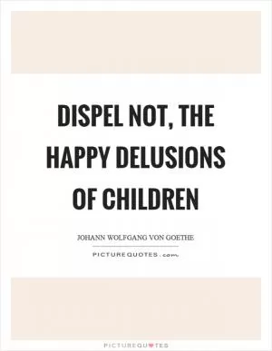 Dispel not, the happy delusions of children Picture Quote #1