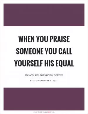When you praise someone you call yourself his equal Picture Quote #1