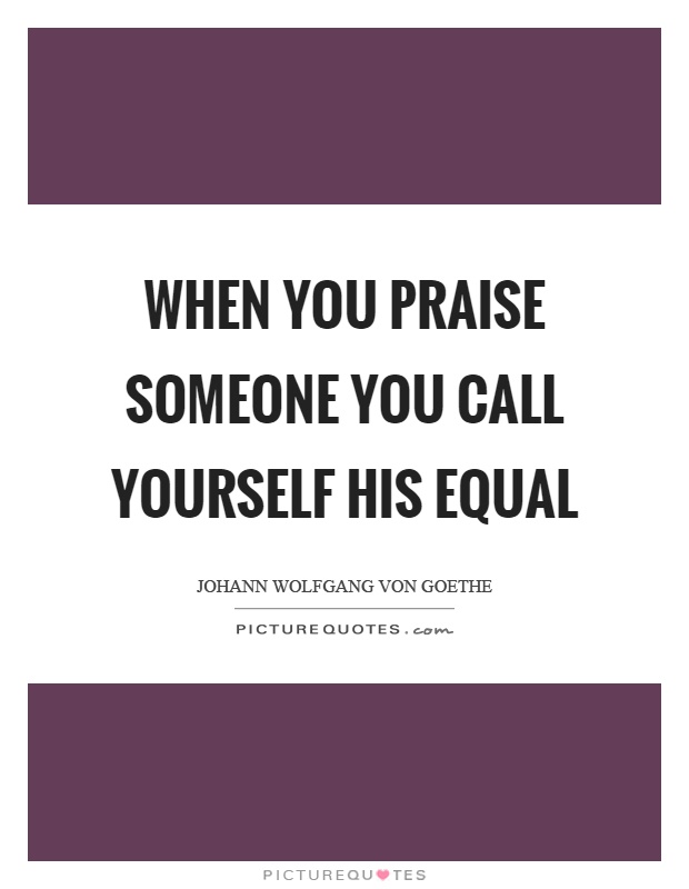 When you praise someone you call yourself his equal Picture Quote #1