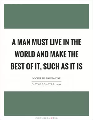 A man must live in the world and make the best of it, such as it is Picture Quote #1