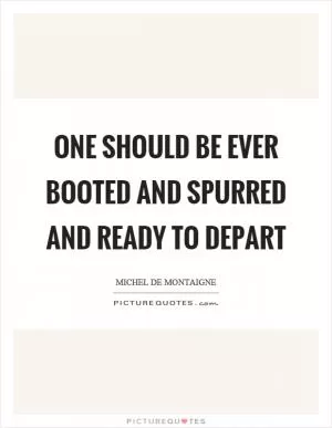 One should be ever booted and spurred and ready to depart Picture Quote #1