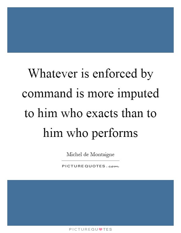 Whatever is enforced by command is more imputed to him who exacts than to him who performs Picture Quote #1