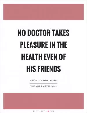 No doctor takes pleasure in the health even of his friends Picture Quote #1