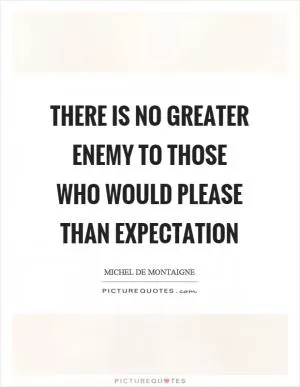 There is no greater enemy to those who would please than expectation Picture Quote #1