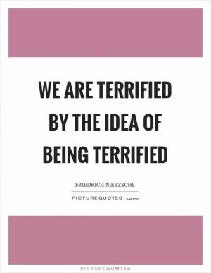 We are terrified by the idea of being terrified Picture Quote #1