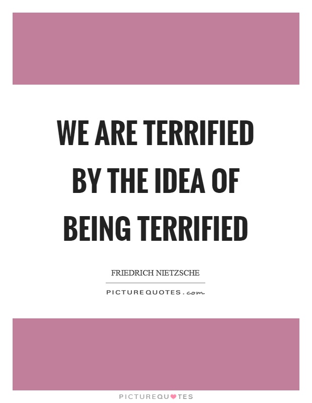 We are terrified by the idea of being terrified Picture Quote #1