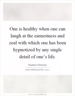 One is healthy when one can laugh at the earnestness and zeal with which one has been hypnotized by any single detail of one’s life Picture Quote #1