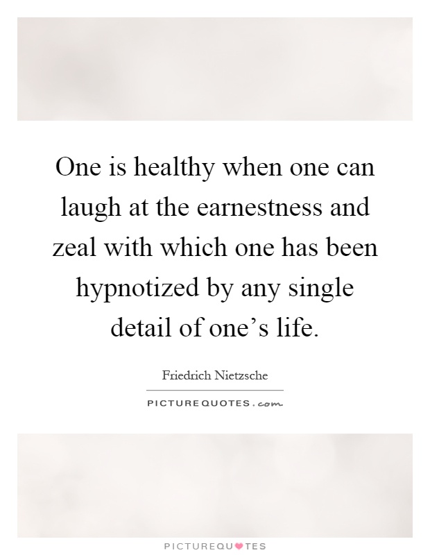 One is healthy when one can laugh at the earnestness and zeal with which one has been hypnotized by any single detail of one's life Picture Quote #1