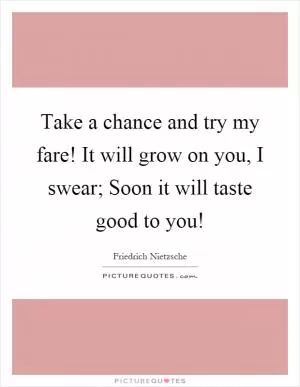 Take a chance and try my fare! It will grow on you, I swear; Soon it will taste good to you! Picture Quote #1