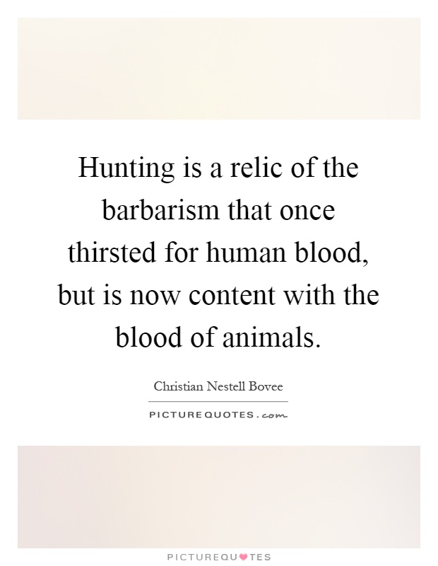Hunting is a relic of the barbarism that once thirsted for human blood, but is now content with the blood of animals Picture Quote #1