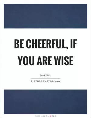 Be cheerful, if you are wise Picture Quote #1