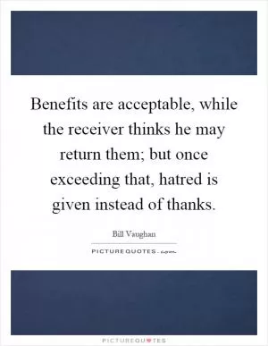 Benefits are acceptable, while the receiver thinks he may return them; but once exceeding that, hatred is given instead of thanks Picture Quote #1