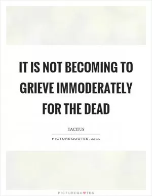 It is not becoming to grieve immoderately for the dead Picture Quote #1
