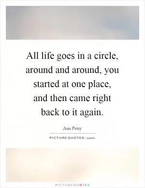 All life goes in a circle, around and around, you started at one place, and then came right back to it again Picture Quote #1